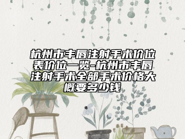杭州市豐唇注射手術(shù)價(jià)位表價(jià)位一覽-杭州市豐唇注射手術(shù)全部手術(shù)價(jià)格大概要多少錢(qián)
