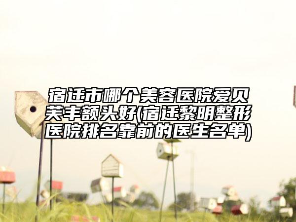 宿遷市哪個(gè)美容醫(yī)院愛(ài)貝芙豐額頭好(宿遷黎明整形醫(yī)院排名靠前的醫(yī)生名單)