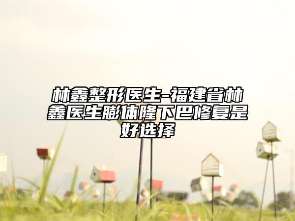 林鑫整形醫(yī)生-福建省林鑫醫(yī)生膨體隆下巴修復(fù)是好選擇