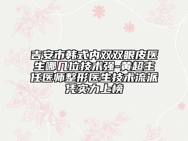 吉安市韓式內(nèi)雙雙眼皮醫(yī)生哪幾位技術(shù)強(qiáng)-黃超主任醫(yī)師整形醫(yī)生技術(shù)流派憑實(shí)力上榜
