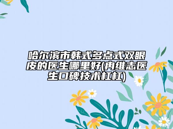 哈爾濱市韓式多點(diǎn)式雙眼皮的醫(yī)生哪里好(冉維志醫(yī)生口碑技術(shù)杠杠)