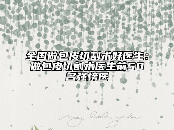 全國(guó)做包皮切割術(shù)好醫(yī)生：做包皮切割術(shù)醫(yī)生前50名強(qiáng)榜醫(yī)