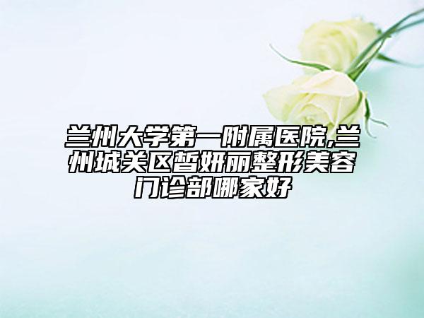 蘭州大學(xué)第一附屬醫(yī)院,蘭州城關(guān)區(qū)皙妍麗整形美容門診部哪家好
