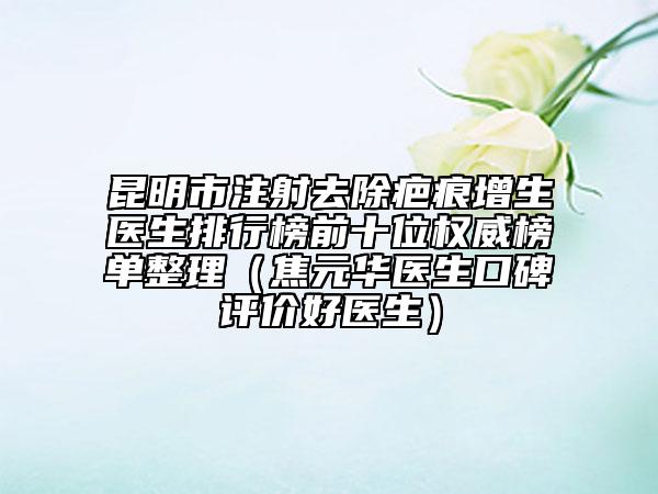 昆明市注射去除疤痕增生醫(yī)生排行榜前十位權(quán)威榜單整理（焦元華醫(yī)生口碑評(píng)價(jià)好醫(yī)生）