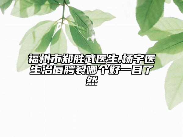 福州市鄭勝武醫(yī)生,楊宇醫(yī)生治唇腭裂哪個(gè)好一目了然