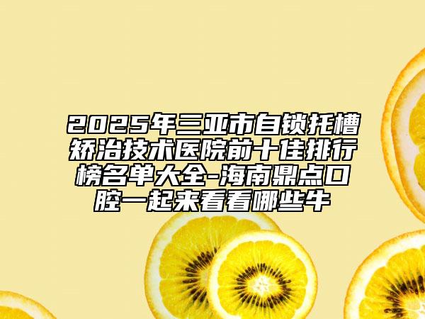 2025年三亞市自鎖托槽矯治技術(shù)醫(yī)院前十佳排行榜名單大全-海南鼎點(diǎn)口腔一起來(lái)看看哪些牛