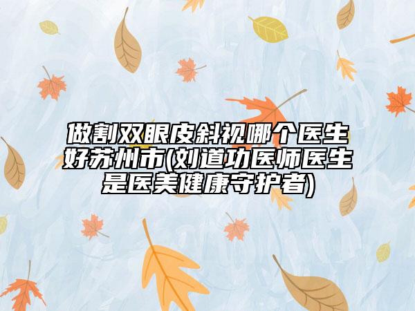 做割雙眼皮斜視哪個(gè)醫(yī)生好蘇州市(劉道功醫(yī)師醫(yī)生是醫(yī)美健康守護(hù)者)