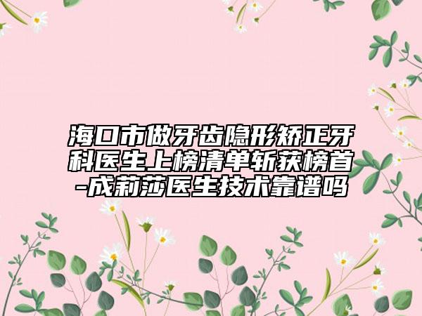 ?？谑凶鲅例X隱形矯正牙科醫(yī)生上榜清單斬獲榜首-成莉莎醫(yī)生技術(shù)靠譜嗎