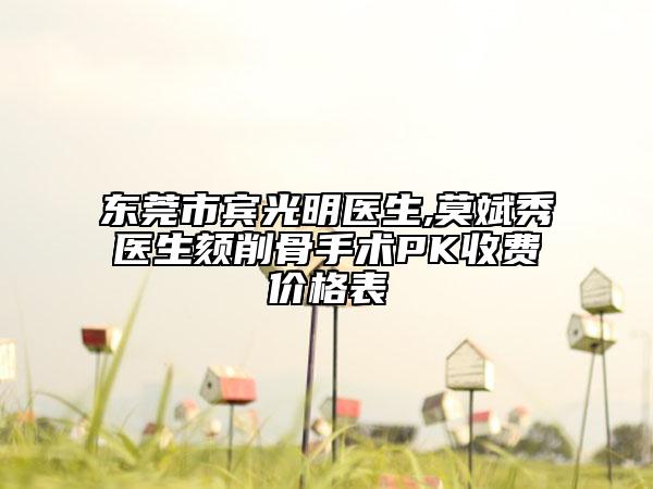 東莞市賓光明醫(yī)生,莫斌秀醫(yī)生頦削骨手術(shù)PK收費價格表