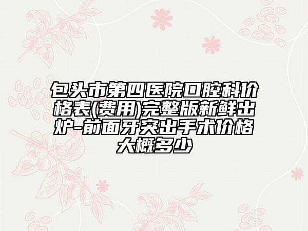 包頭市第四醫(yī)院口腔科價格表(費用)完整版新鮮出爐-前面牙突出手術(shù)價格大概多少