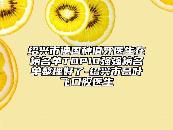紹興市德國種值牙醫(yī)生在榜名單TOP10強(qiáng)強(qiáng)榜名單整理好了-紹興市呂葉飛口腔醫(yī)生