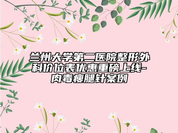 蘭州大學第二醫(yī)院整形外科價位表優(yōu)惠重磅上線-肉毒瘦腿針案例