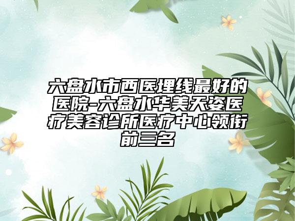 六盤(pán)水市西醫(yī)埋線(xiàn)最好的醫(yī)院-六盤(pán)水華美天姿醫(yī)療美容診所醫(yī)療中心領(lǐng)銜前三名