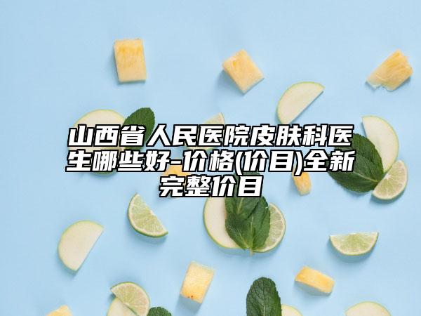 山西省人民醫(yī)院皮膚科醫(yī)生哪些好-價(jià)格(價(jià)目)全新完整價(jià)目