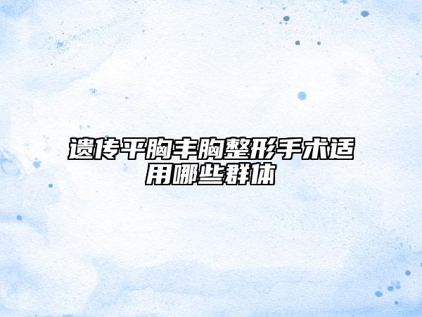 遺傳平胸豐胸整形手術(shù)適用哪些群體