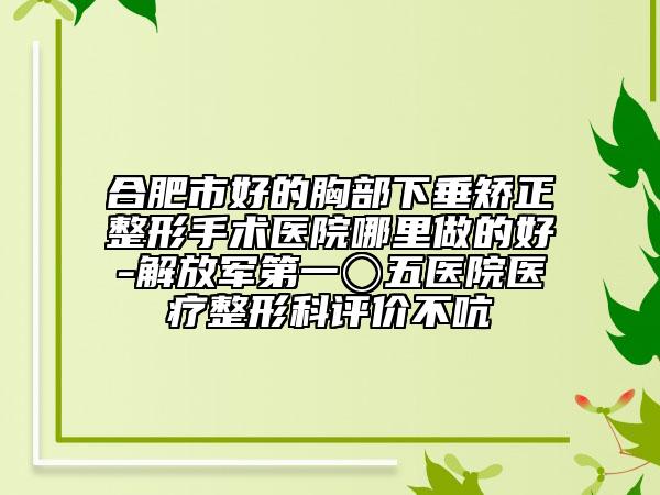 合肥市好的胸部下垂矯正整形手術(shù)醫(yī)院哪里做的好-解放軍第一〇五醫(yī)院醫(yī)療整形科評價不吭