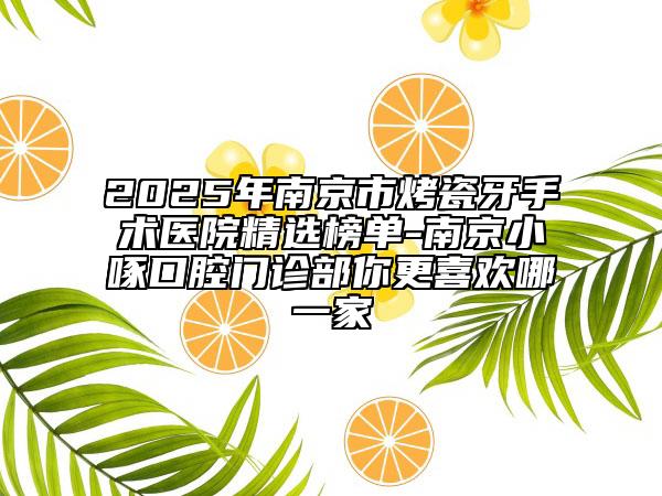 2025年南京市烤瓷牙手術(shù)醫(yī)院精選榜單-南京小啄口腔門診部你更喜歡哪一家