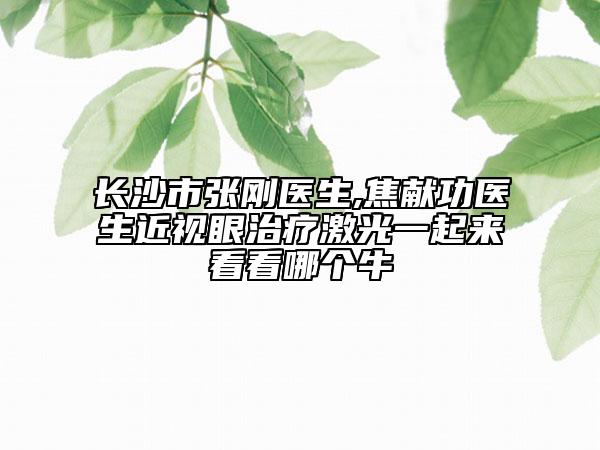 長沙市張剛醫(yī)生,焦獻(xiàn)功醫(yī)生近視眼治療激光一起來看看哪個(gè)牛