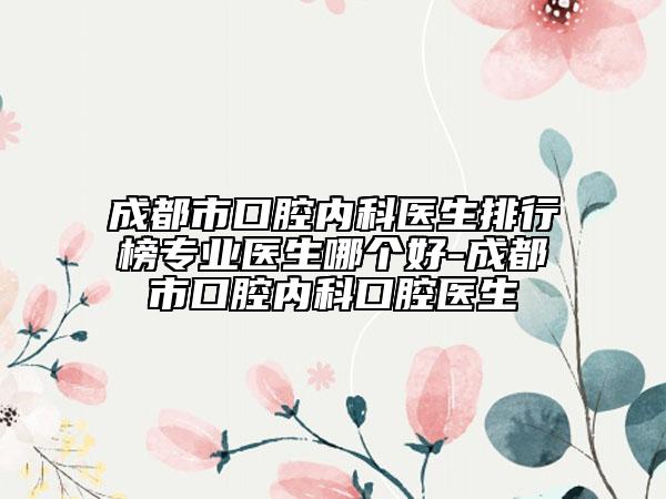 成都市口腔內(nèi)科醫(yī)生排行榜專業(yè)醫(yī)生哪個(gè)好-成都市口腔內(nèi)科口腔醫(yī)生