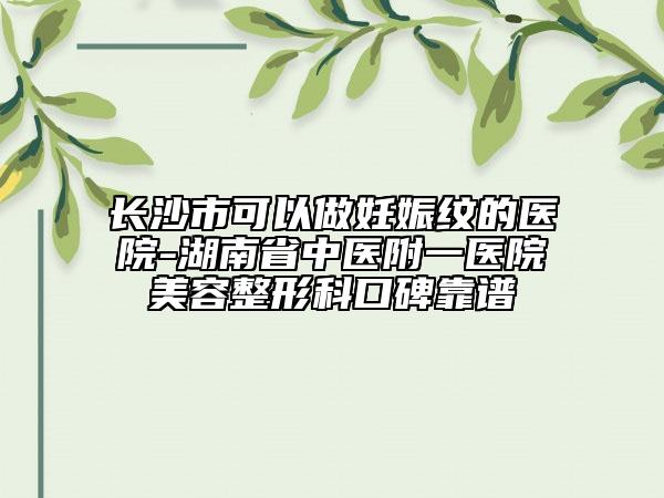 長沙市可以做妊娠紋的醫(yī)院-湖南省中醫(yī)附一醫(yī)院美容整形科口碑靠譜