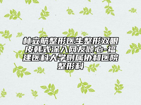 林立航整形醫(yī)生整形雙眼皮韓式深入網(wǎng)友傾心-福建醫(yī)科大學(xué)附屬協(xié)和醫(yī)院整形科