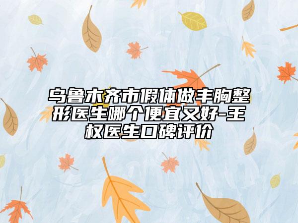 烏魯木齊市假體做豐胸整形醫(yī)生哪個便宜又好-王權(quán)醫(yī)生口碑評價