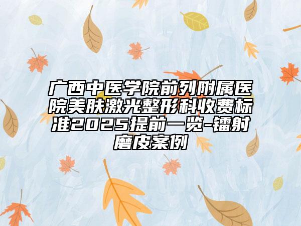 廣西中醫(yī)學(xué)院前列附屬醫(yī)院美膚激光整形科收費(fèi)標(biāo)準(zhǔn)2025提前一覽-鐳射磨皮案例