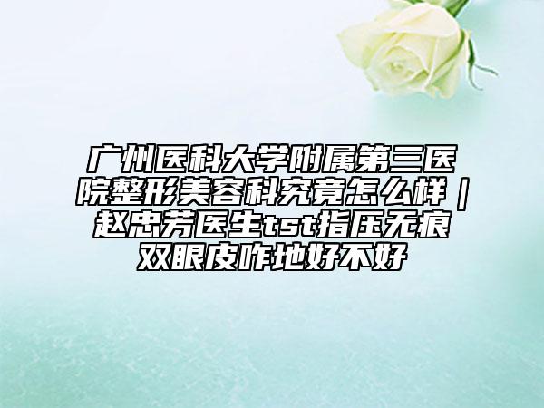 廣州醫(yī)科大學(xué)附屬第三醫(yī)院整形美容科究竟怎么樣｜趙忠芳醫(yī)生tst指壓無(wú)痕雙眼皮咋地好不好