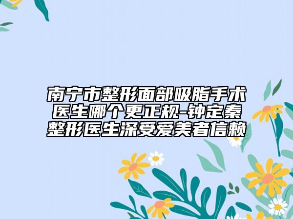 南寧市整形面部吸脂手術醫(yī)生哪個更正規(guī)-鐘定秦整形醫(yī)生深受愛美者信賴