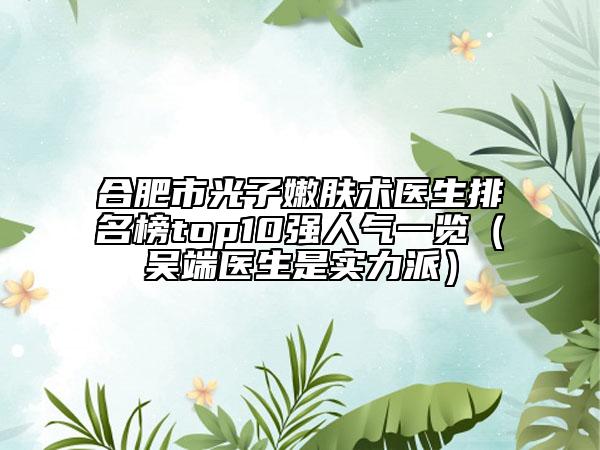 合肥市光子嫩膚術(shù)醫(yī)生排名榜top10強人氣一覽（吳端醫(yī)生是實力派）