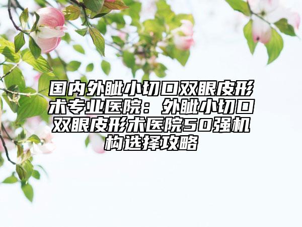 國內(nèi)外眥小切口雙眼皮形術(shù)專業(yè)醫(yī)院：外眥小切口雙眼皮形術(shù)醫(yī)院50強機構(gòu)選擇攻略