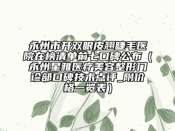 永州市開雙眼皮翹睫毛醫(yī)院在榜清單前七口碑公布（永州星雅醫(yī)療美容整形門診部口碑技術(shù)點評_附價格一覽表）