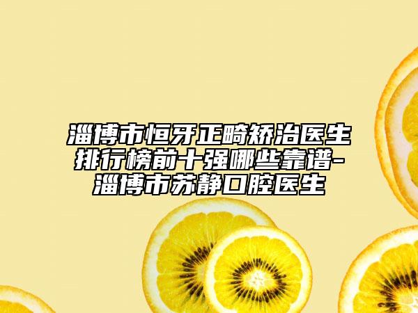 淄博市恒牙正畸矯治醫(yī)生排行榜前十強(qiáng)哪些靠譜-淄博市蘇靜口腔醫(yī)生