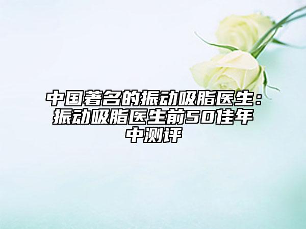 中國(guó)著名的振動(dòng)吸脂醫(yī)生：振動(dòng)吸脂醫(yī)生前50佳年中測(cè)評(píng)