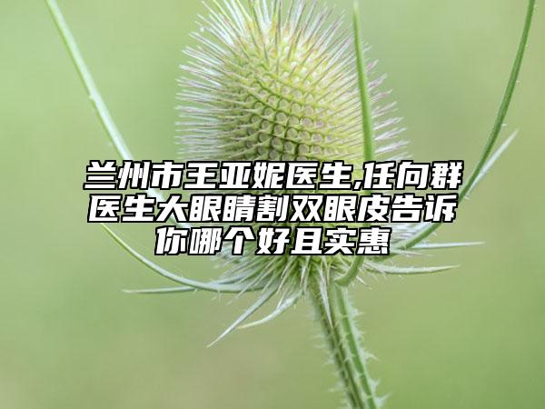 蘭州市王亞妮醫(yī)生,任向群醫(yī)生大眼睛割雙眼皮告訴你哪個好且實惠
