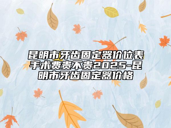 昆明市牙齒固定器價(jià)位表手術(shù)費(fèi)貴不貴2025-昆明市牙齒固定器價(jià)格