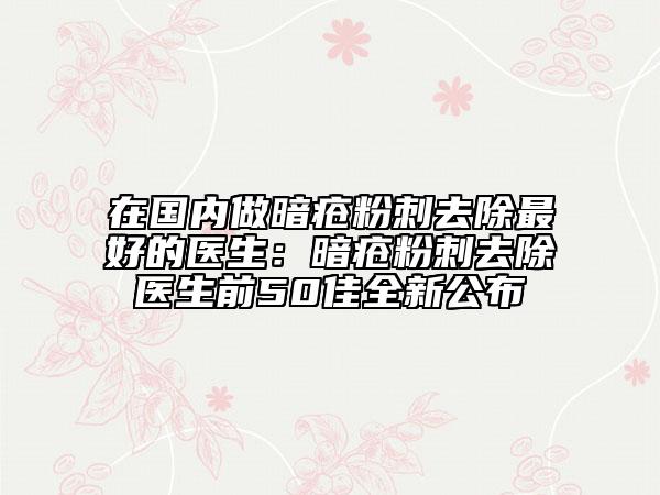 在國內(nèi)做暗瘡粉刺去除最好的醫(yī)生：暗瘡粉刺去除醫(yī)生前50佳全新公布