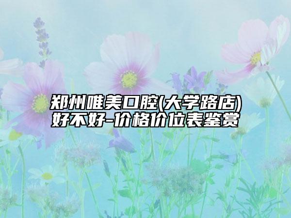 鄭州唯美口腔(大學(xué)路店)好不好-價格價位表鑒賞