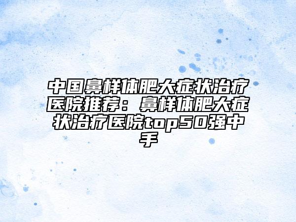中國鼻樣體肥大癥狀治療醫(yī)院推薦：鼻樣體肥大癥狀治療醫(yī)院top50強中手