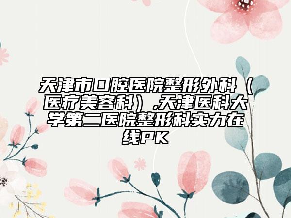 天津市口腔醫(yī)院整形外科（醫(yī)療美容科）,天津醫(yī)科大學(xué)第二醫(yī)院整形科實(shí)力在線(xiàn)PK