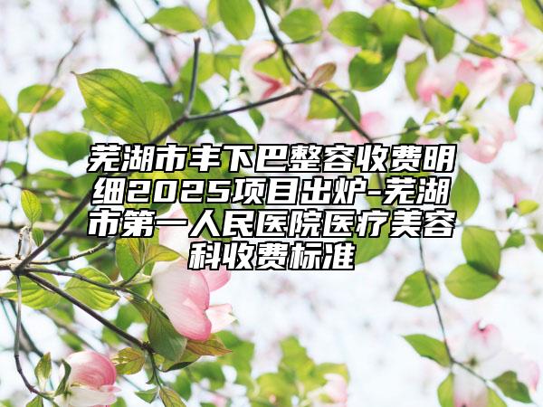 蕪湖市豐下巴整容收費明細2025項目出爐-蕪湖市第一人民醫(yī)院醫(yī)療美容科收費標(biāo)準(zhǔn)