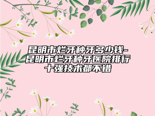 昆明市爛牙種牙多少錢-昆明市爛牙種牙醫(yī)院排行十強(qiáng)技術(shù)都不錯(cuò)