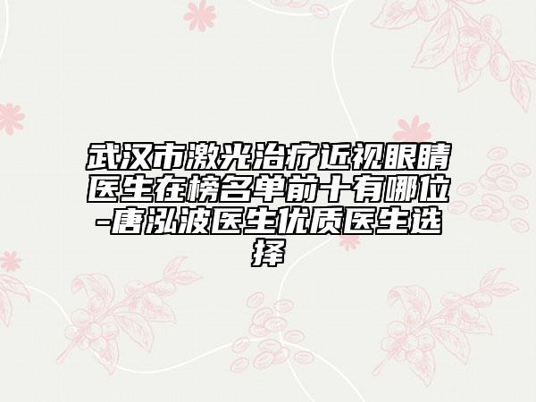 武漢市激光治療近視眼睛醫(yī)生在榜名單前十有哪位-唐泓波醫(yī)生優(yōu)質醫(yī)生選擇