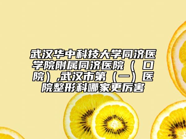 武漢華中科技大學(xué)同濟(jì)醫(yī)學(xué)院附屬同濟(jì)醫(yī)院（硚口院）,武漢市第（一）醫(yī)院整形科哪家更厲害