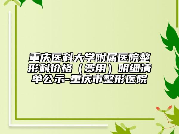 重慶醫(yī)科大學(xué)附屬醫(yī)院整形科價格（費用）明細清單公示-重慶市整形醫(yī)院