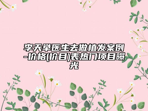 李天舉醫(yī)生去做植發(fā)案例-價格(價目)表熱門項目曝光