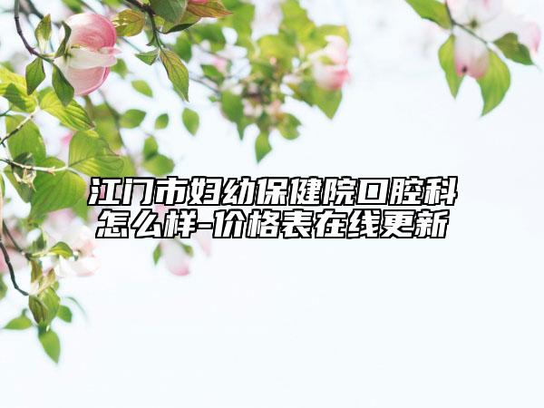江門市婦幼保健院口腔科怎么樣-價格表在線更新