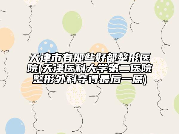 天津市有那些好都整形醫(yī)院(天津醫(yī)科大學(xué)第二醫(yī)院整形外科奪得最后一席)