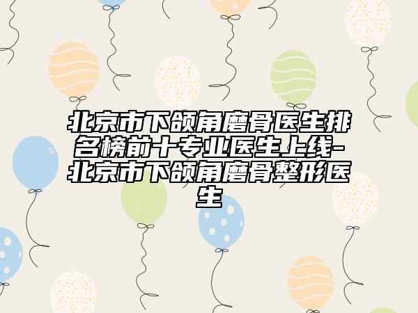 北京市下頜角磨骨醫(yī)生排名榜前十專業(yè)醫(yī)生上線-北京市下頜角磨骨整形醫(yī)生