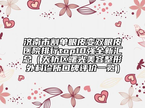 濟(jì)南市割單眼皮變雙眼皮醫(yī)院排行top10強(qiáng)全新匯總（天橋區(qū)曙光美容整形外科診所口碑評(píng)價(jià)一覽）